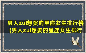 男人zui
想娶的星座女生排行榜(男人zui
想娶的星座女生排行榜 🌻 是什么)